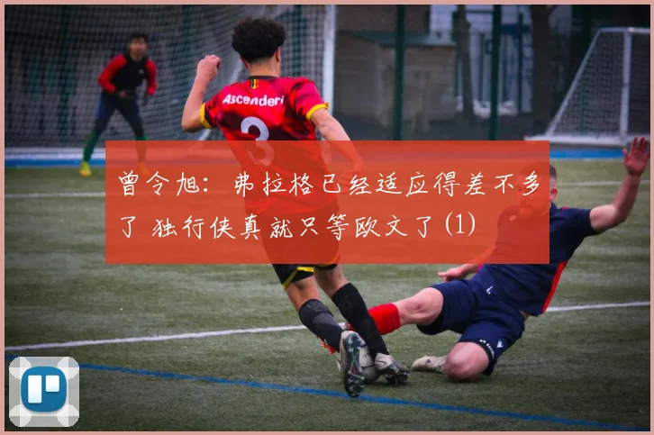 曾令旭：弗拉格已经适应得差不多了 独行侠真就只等欧文了(1)