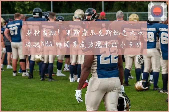 身材高挑！里斯穿尼克斯配色大衣观战NBA 绯闻男友为魔术的小卡特(1)