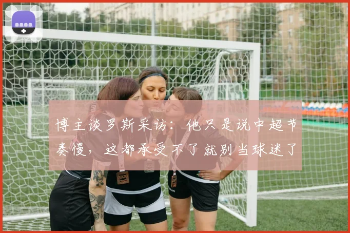 博主谈罗斯采访：他只是说中超节奏慢，这都承受不了就别当球迷了