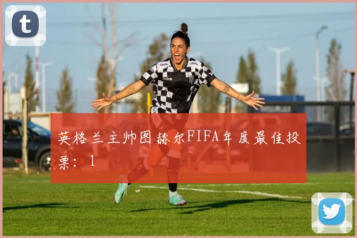 英格兰主帅图赫尔FIFA年度最佳投票：1