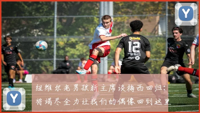 纽维尔老男孩新主席谈梅西回归：将竭尽全力让我们的偶像回到这里