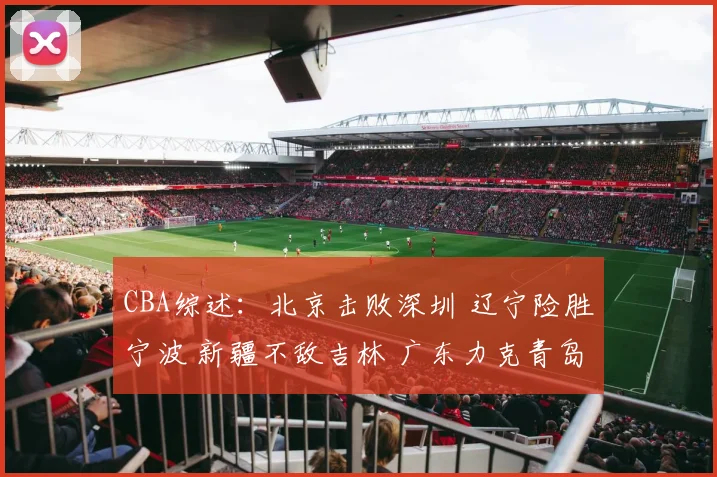 CBA综述：北京击败深圳 辽宁险胜宁波 新疆不敌吉林 广东力克青岛
