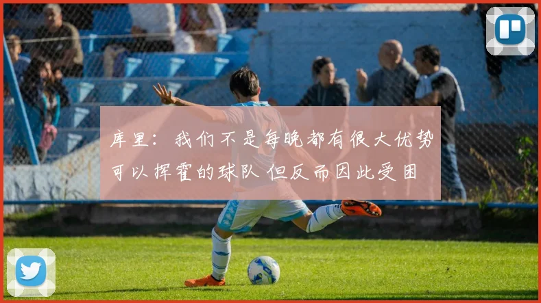 库里：我们不是每晚都有很大优势可以挥霍的球队 但反而因此受困