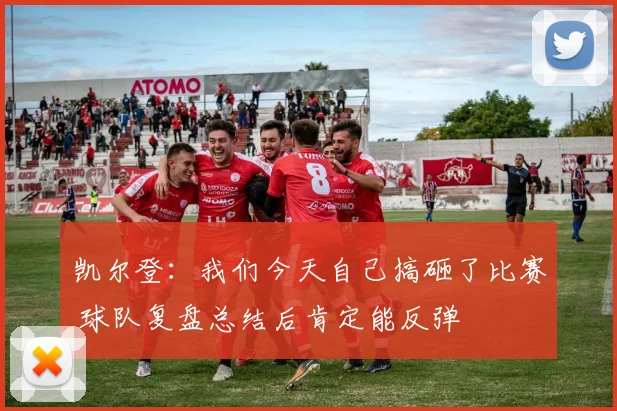 凯尔登：我们今天自己搞砸了比赛 球队复盘总结后肯定能反弹
