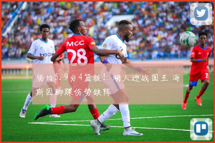 场均5.9分4篮板！湖人迎战国王 海斯因脚踝伤势缺阵
