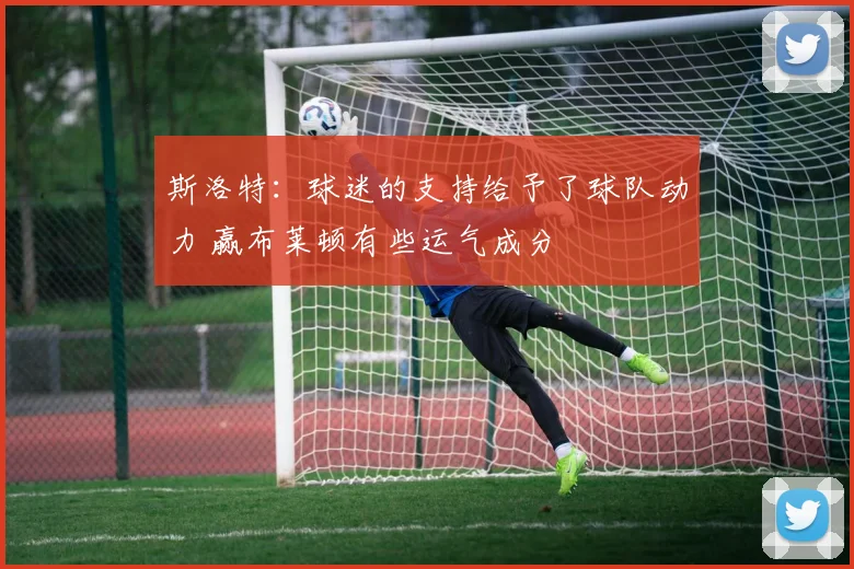 斯洛特：球迷的支持给予了球队动力 赢布莱顿有些运气成分