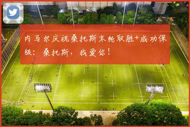 内马尔庆祝桑托斯末轮取胜+成功保级：桑托斯，我爱你！