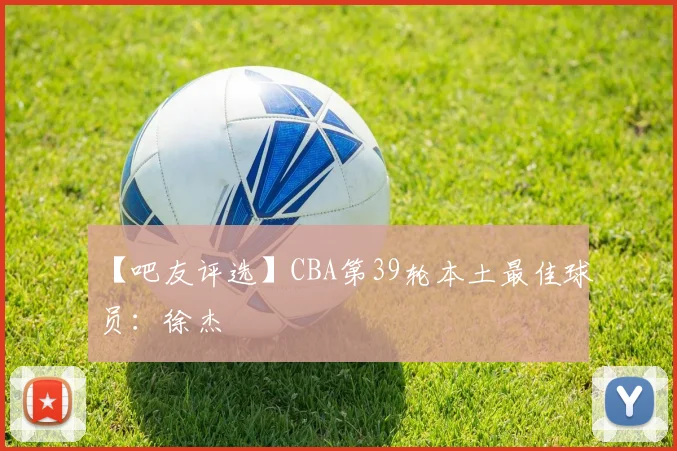 【吧友评选】CBA第39轮本土最佳球员：徐杰
