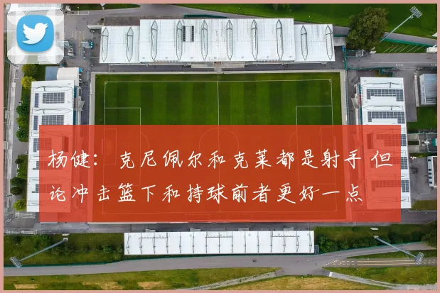 杨健：克尼佩尔和克莱都是射手 但论冲击篮下和持球前者更好一点