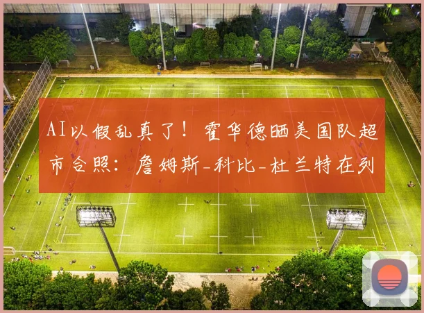 AI以假乱真了！霍华德晒美国队超市合照：詹姆斯_科比_杜兰特在列(1)
