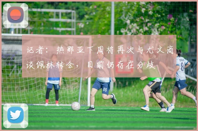 记者：热那亚下周将再次与尤文商谈佩林转会，目前仍存在分歧