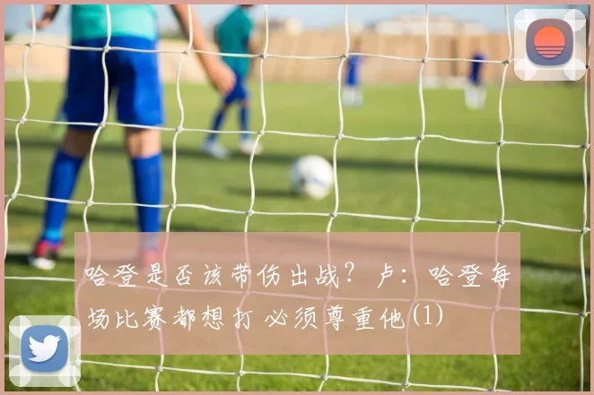 哈登是否该带伤出战？卢：哈登每场比赛都想打 必须尊重他(1)