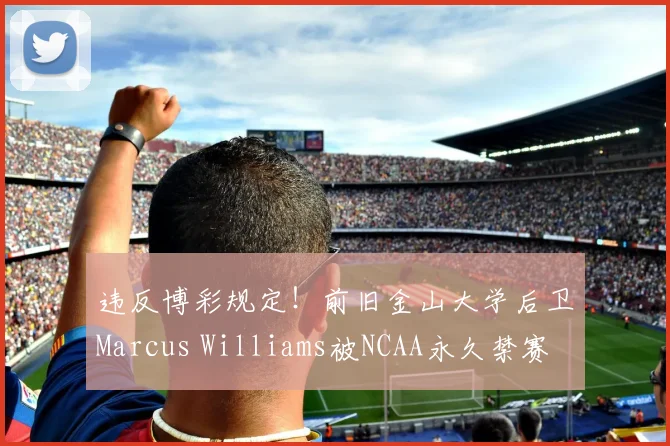 违反博彩规定！前旧金山大学后卫Marcus Williams被NCAA永久禁赛
