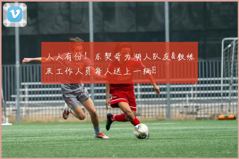 人人有份！东契奇为湖人队友&教练及工作人员每人送上一辆E