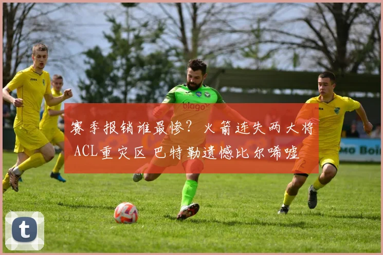 赛季报销谁最惨？火箭连失两大将 ACL重灾区 巴特勒遗憾比尔唏嘘